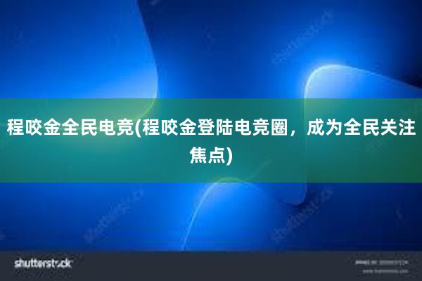 程咬金全民电竞(程咬金登陆电竞圈，成为全民关注焦点)