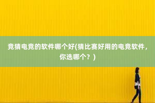 竞猜电竞的软件哪个好(猜比赛好用的电竞软件，你选哪个？)