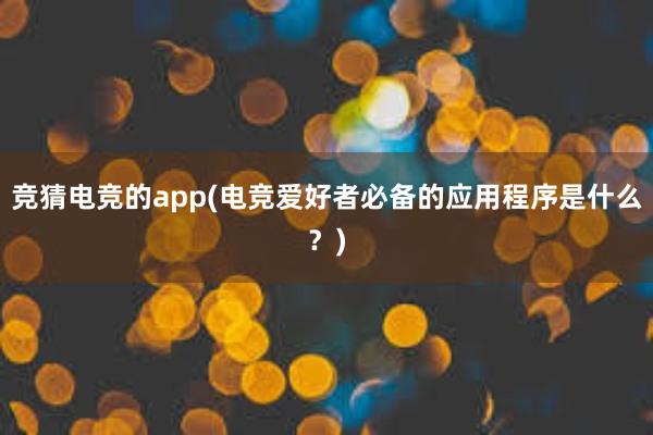 竞猜电竞的app(电竞爱好者必备的应用程序是什么？)