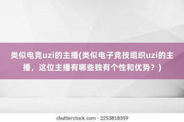 类似电竞uzi的主播(类似电子竞技组织uzi的主播，这位主播有哪些独有个性和优势？)