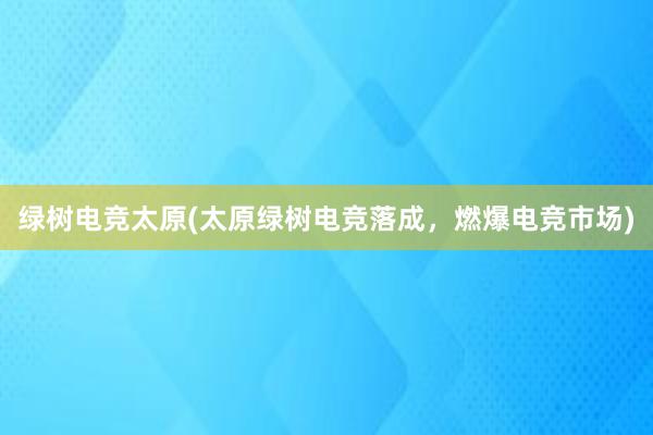 绿树电竞太原(太原绿树电竞落成，燃爆电竞市场)