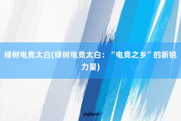 绿树电竞太白(绿树电竞太白：“电竞之乡”的新锐力量)