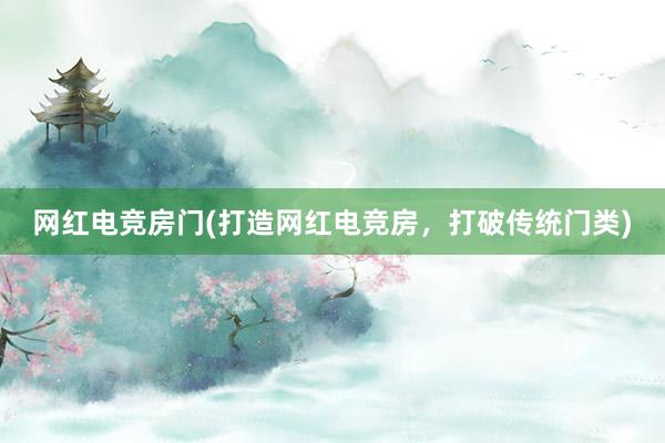 网红电竞房门(打造网红电竞房，打破传统门类)