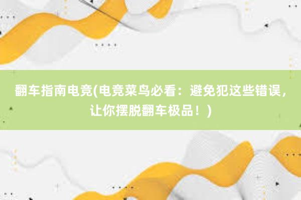 翻车指南电竞(电竞菜鸟必看：避免犯这些错误，让你摆脱翻车极品！)