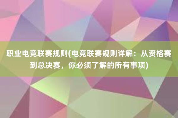 职业电竞联赛规则(电竞联赛规则详解：从资格赛到总决赛，你必须了解的所有事项)