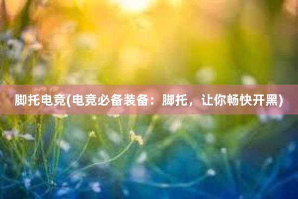 脚托电竞(电竞必备装备：脚托，让你畅快开黑)