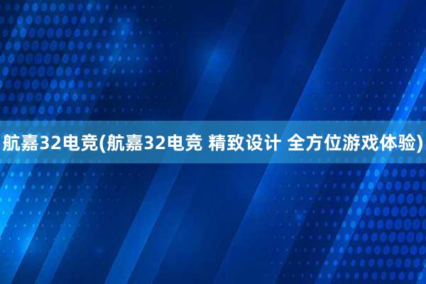 航嘉32电竞(航嘉32电竞 精致设计 全方位游戏体验)