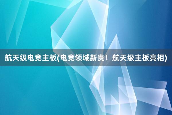 航天级电竞主板(电竞领域新贵！航天级主板亮相)