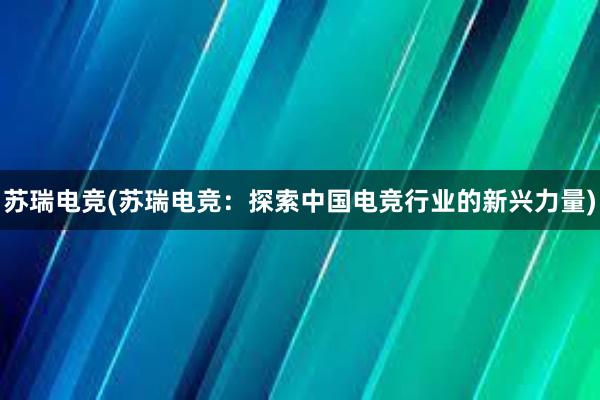 苏瑞电竞(苏瑞电竞：探索中国电竞行业的新兴力量)