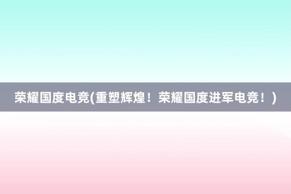 荣耀国度电竞(重塑辉煌！荣耀国度进军电竞！)