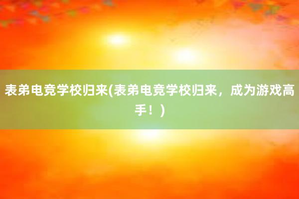 表弟电竞学校归来(表弟电竞学校归来，成为游戏高手！)