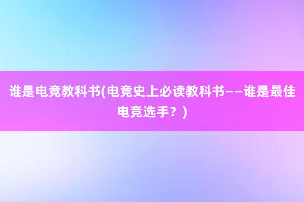 谁是电竞教科书(电竞史上必读教科书——谁是最佳电竞选手？)