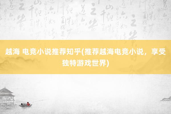 越海 电竞小说推荐知乎(推荐越海电竞小说，享受独特游戏世界)