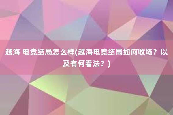 越海 电竞结局怎么样(越海电竞结局如何收场？以及有何看法？)