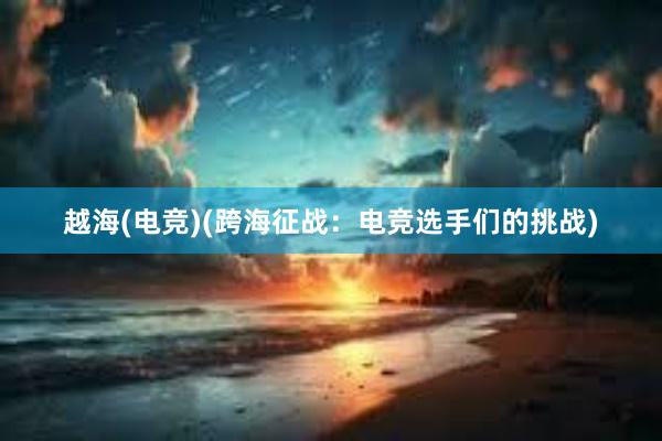 越海(电竞)(跨海征战：电竞选手们的挑战)