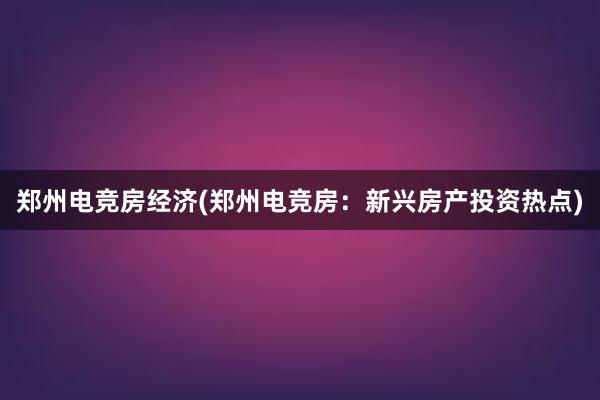 郑州电竞房经济(郑州电竞房：新兴房产投资热点)