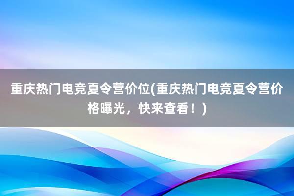 重庆热门电竞夏令营价位(重庆热门电竞夏令营价格曝光，快来查看！)