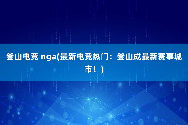 釜山电竞 nga(最新电竞热门：釜山成最新赛事城市！)