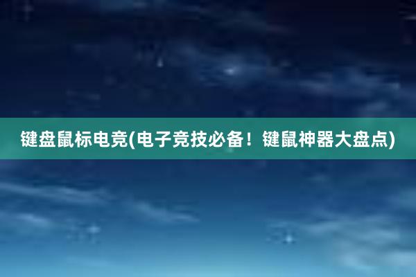 键盘鼠标电竞(电子竞技必备！键鼠神器大盘点)