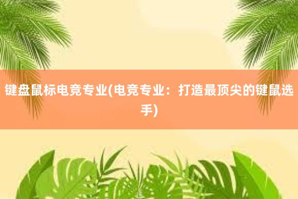 键盘鼠标电竞专业(电竞专业：打造最顶尖的键鼠选手)