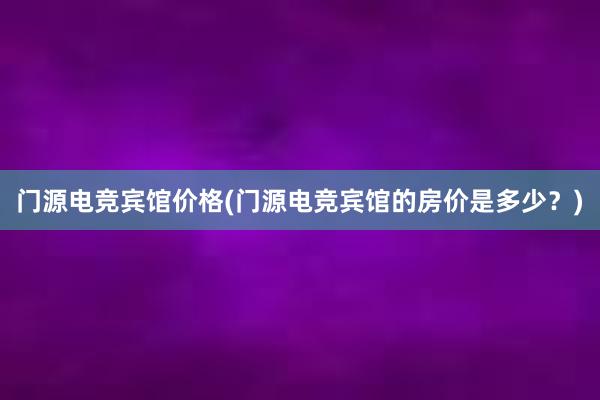 门源电竞宾馆价格(门源电竞宾馆的房价是多少？)