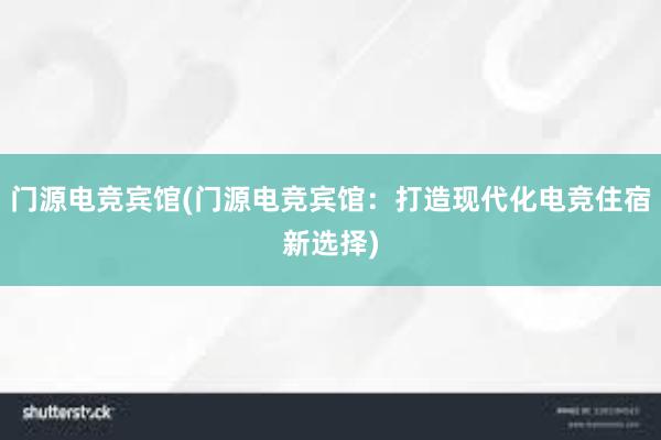 门源电竞宾馆(门源电竞宾馆：打造现代化电竞住宿新选择)