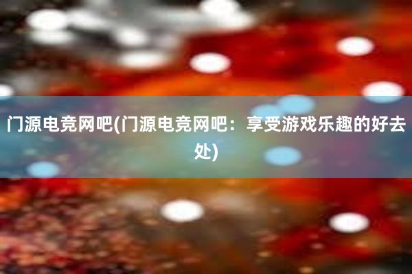 门源电竞网吧(门源电竞网吧：享受游戏乐趣的好去处)