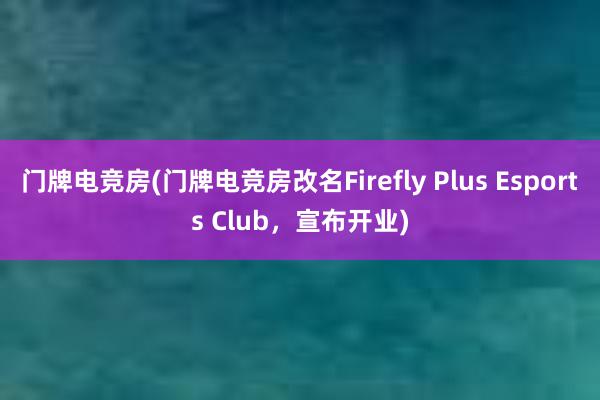 门牌电竞房(门牌电竞房改名Firefly Plus Esports Club，宣布开业)