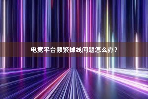 电竞平台频繁掉线问题怎么办？