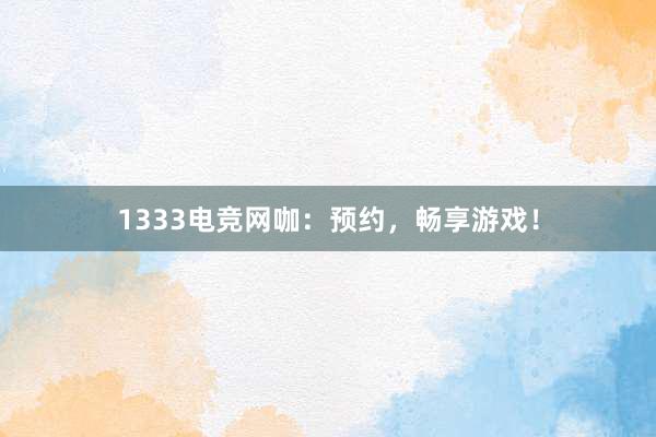 1333电竞网咖：预约，畅享游戏！