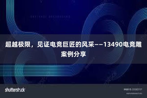 超越极限，见证电竞巨匠的风采——13490电竞雕案例分享