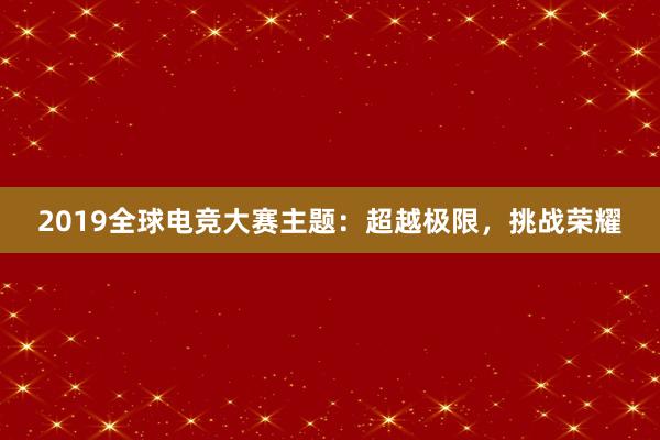 2019全球电竞大赛主题：超越极限，挑战荣耀