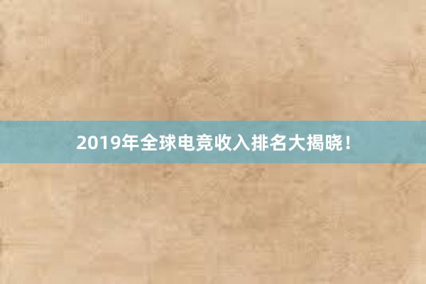 2019年全球电竞收入排名大揭晓！