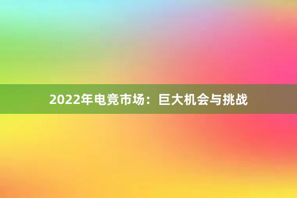 2022年电竞市场：巨大机会与挑战