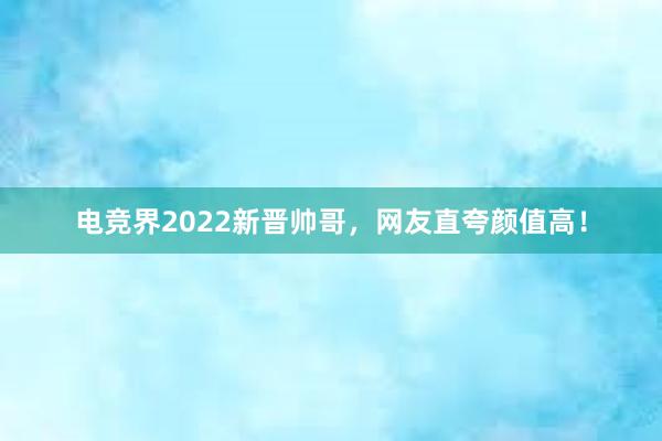 电竞界2022新晋帅哥，网友直夸颜值高！