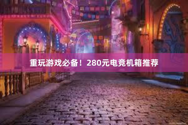 重玩游戏必备！280元电竞机箱推荐