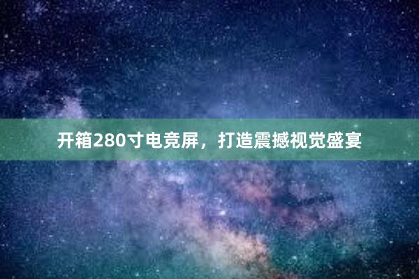 开箱280寸电竞屏，打造震撼视觉盛宴