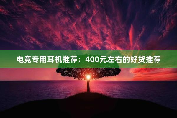 电竞专用耳机推荐：400元左右的好货推荐