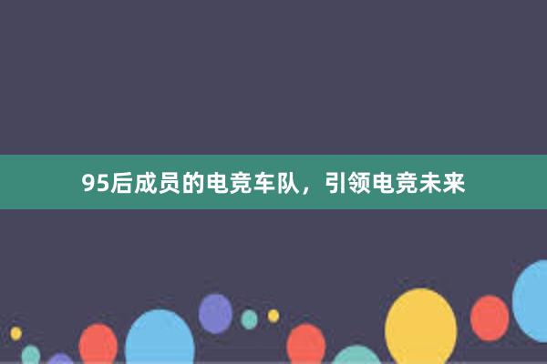 95后成员的电竞车队，引领电竞未来