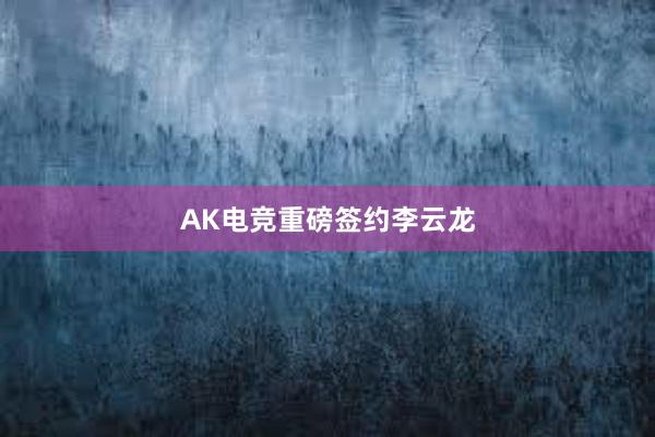 AK电竞重磅签约李云龙