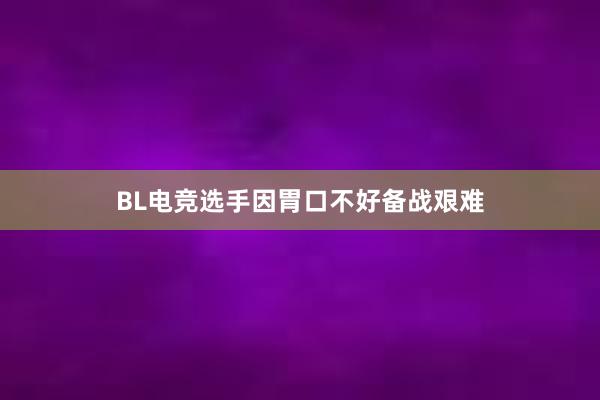 BL电竞选手因胃口不好备战艰难