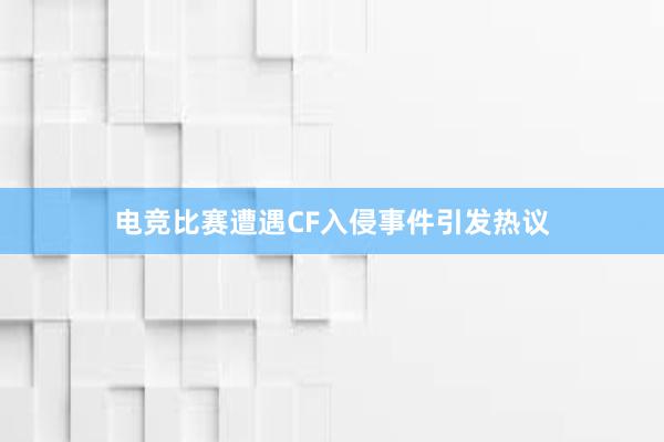 电竞比赛遭遇CF入侵事件引发热议