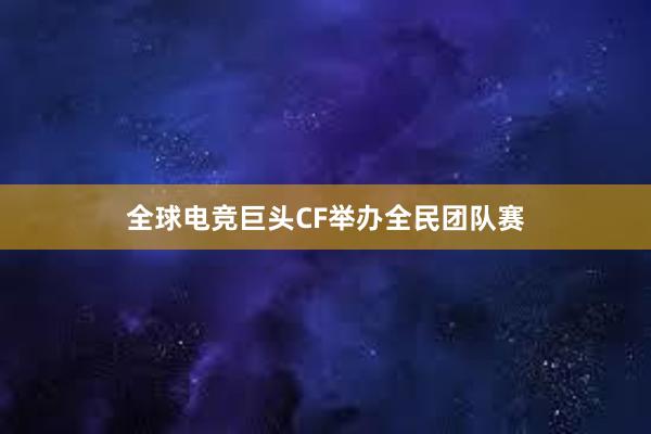 全球电竞巨头CF举办全民团队赛