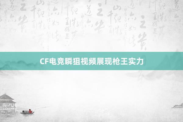 CF电竞瞬狙视频展现枪王实力