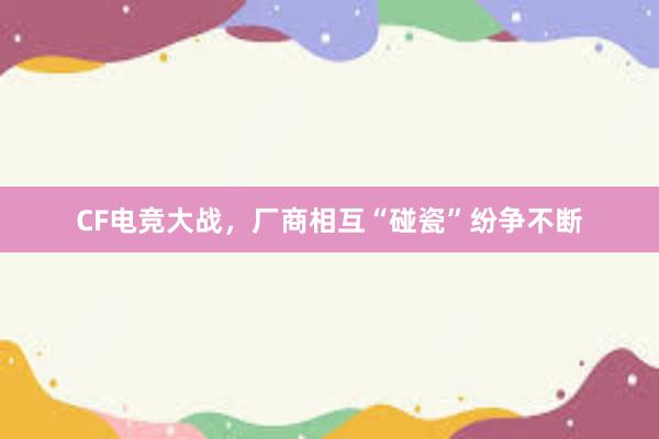 CF电竞大战，厂商相互“碰瓷”纷争不断