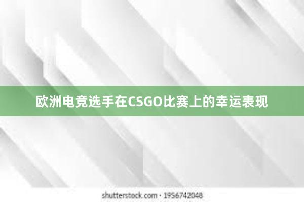 欧洲电竞选手在CSGO比赛上的幸运表现