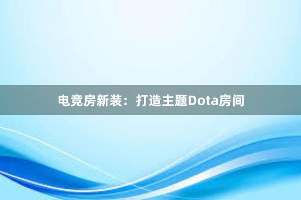 电竞房新装：打造主题Dota房间