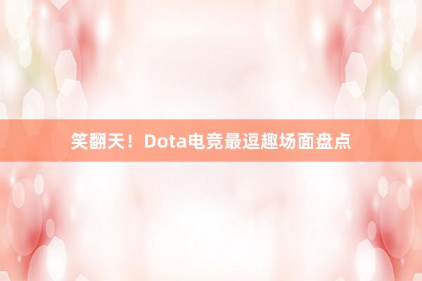 笑翻天！Dota电竞最逗趣场面盘点