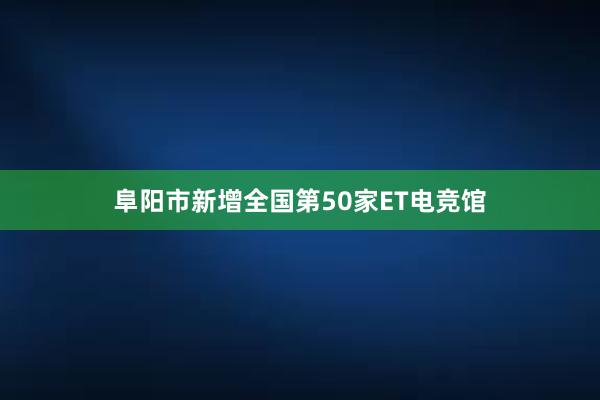 阜阳市新增全国第50家ET电竞馆