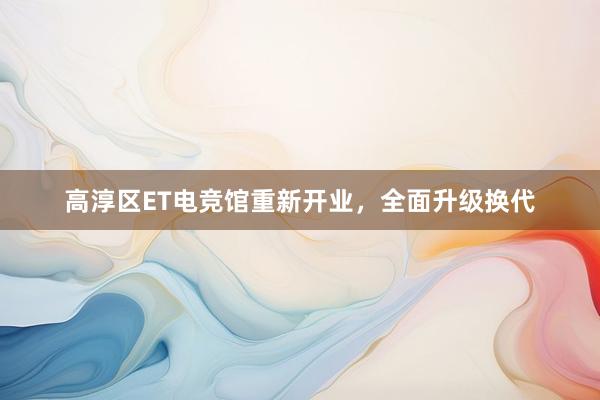 高淳区ET电竞馆重新开业，全面升级换代